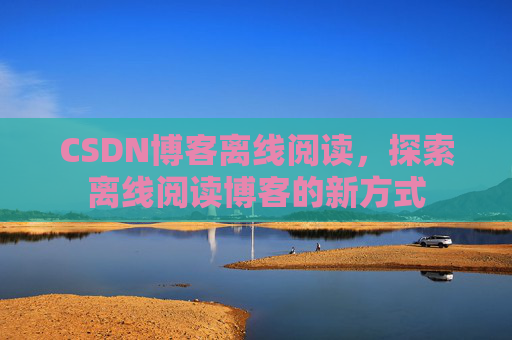 CSDN博客离线阅读，探索离线阅读博客的新方式